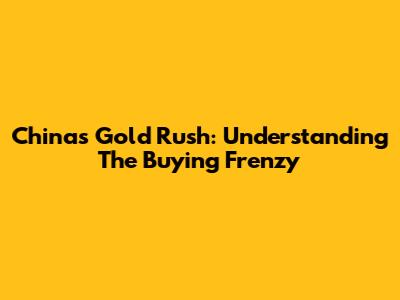 China's Gold Rush: Understanding The Buying Frenzy