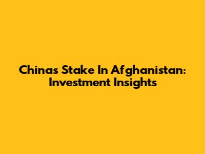 China's Stake In Afghanistan: Investment Insights