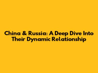 China & Russia: A Deep Dive Into Their Dynamic Relationship