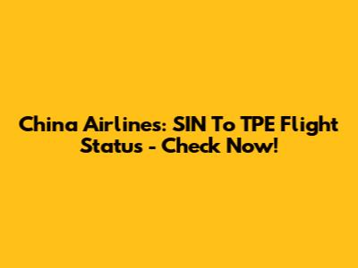 China Airlines: SIN To TPE Flight Status - Check Now!