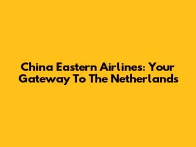 China Eastern Airlines: Your Gateway To The Netherlands