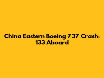 China Eastern Boeing 737 Crash: 133 Aboard