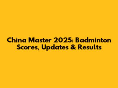 China Master 2025: Badminton Scores, Updates & Results