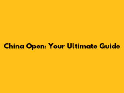 China Open: Your Ultimate Guide