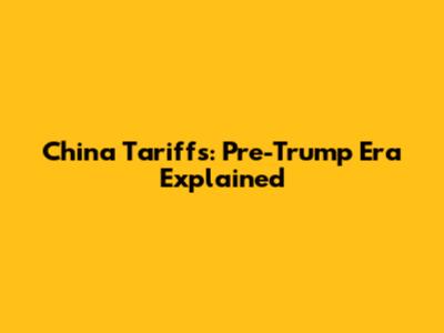 China Tariffs: Pre-Trump Era Explained