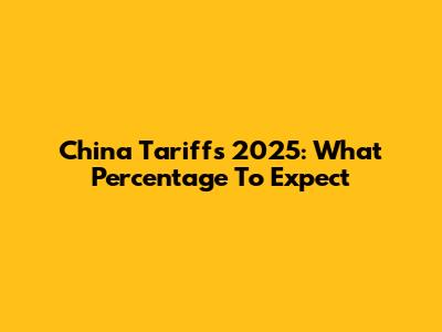 China Tariffs 2025: What Percentage To Expect