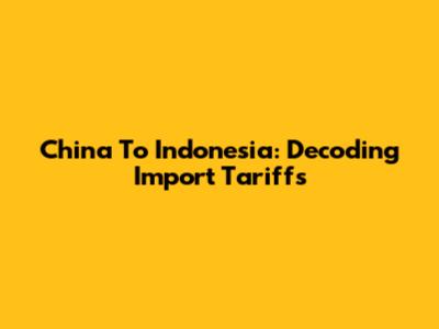China To Indonesia: Decoding Import Tariffs