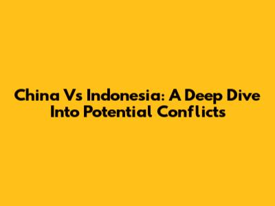 China Vs Indonesia: A Deep Dive Into Potential Conflicts