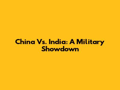 China Vs. India: A Military Showdown