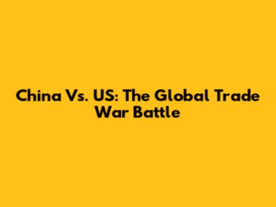 China Vs. US: The Global Trade War Battle