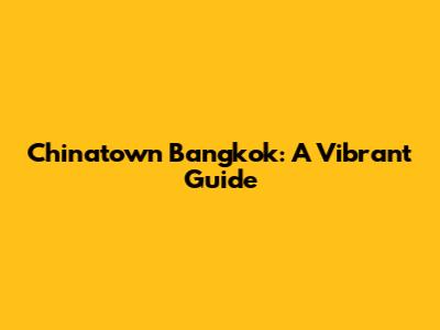 Chinatown Bangkok: A Vibrant Guide
