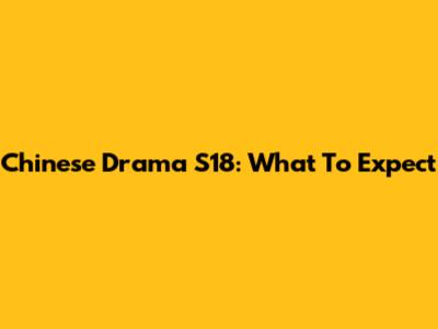 Chinese Drama S18: What To Expect
