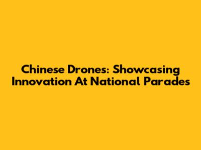 Chinese Drones: Showcasing Innovation At National Parades