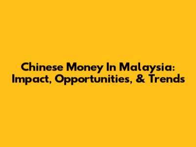 Chinese Money In Malaysia: Impact, Opportunities, & Trends