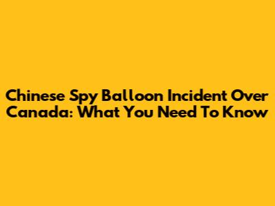 Chinese Spy Balloon Incident Over Canada: What You Need To Know