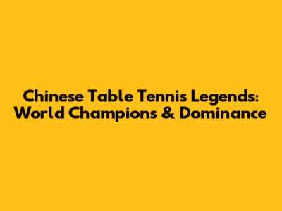 Chinese Table Tennis Legends: World Champions & Dominance