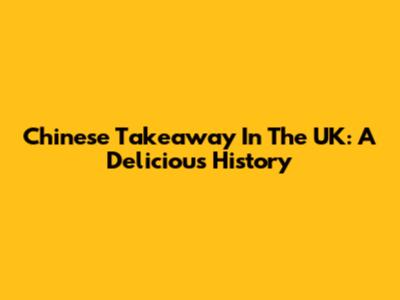 Chinese Takeaway In The UK: A Delicious History