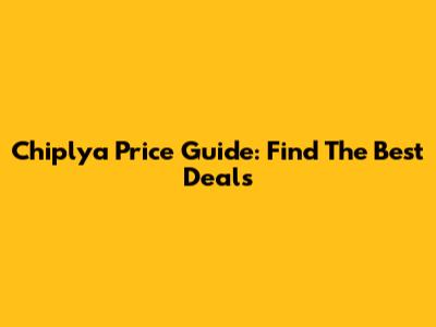 Chiplya Price Guide: Find The Best Deals
