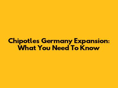 Chipotle's Germany Expansion: What You Need To Know