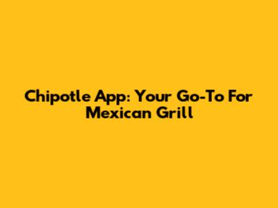 Chipotle App: Your Go-To For Mexican Grill
