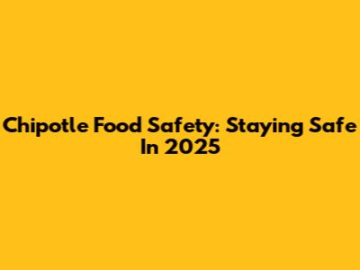 Chipotle Food Safety: Staying Safe In 2025