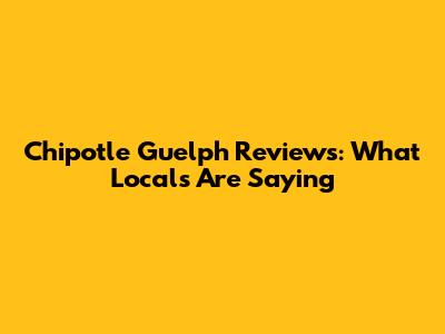 Chipotle Guelph Reviews: What Locals Are Saying