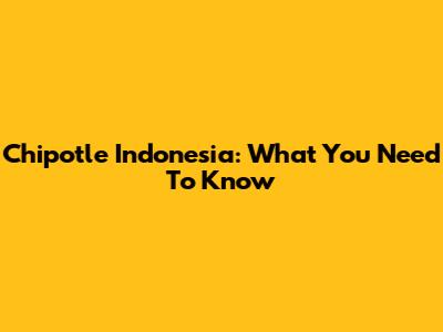 Chipotle Indonesia: What You Need To Know