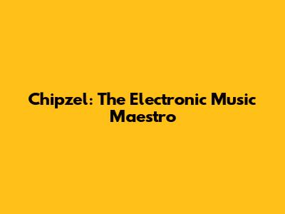 Chipzel: The Electronic Music Maestro
