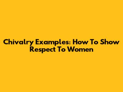 Chivalry Examples: How To Show Respect To Women