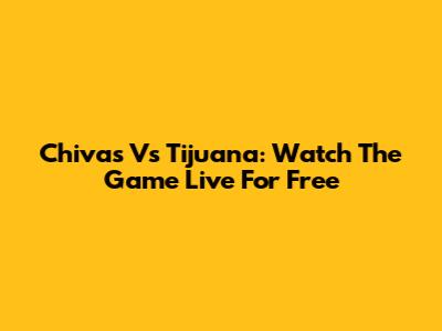 Chivas Vs Tijuana: Watch The Game Live For Free