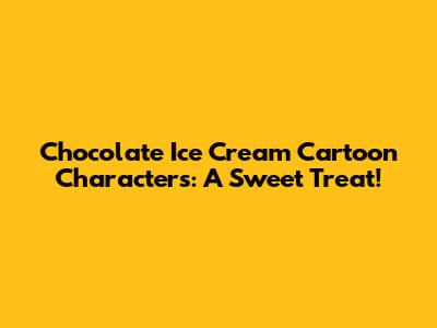 Chocolate Ice Cream Cartoon Characters: A Sweet Treat!