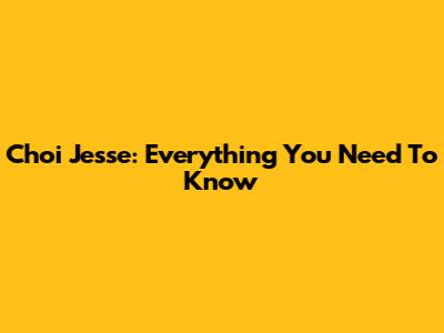 Choi Jesse: Everything You Need To Know