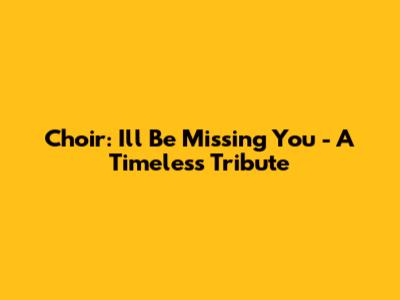 Choir: I'll Be Missing You - A Timeless Tribute