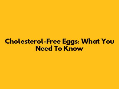 Cholesterol-Free Eggs: What You Need To Know