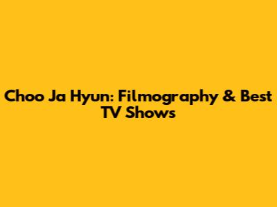 Choo Ja Hyun: Filmography & Best TV Shows