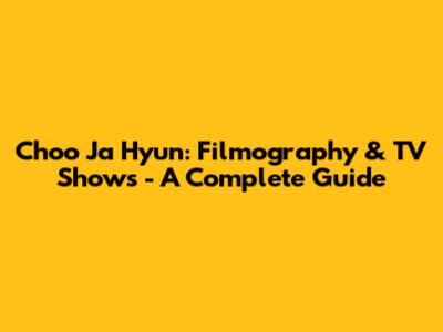 Choo Ja Hyun: Filmography & TV Shows - A Complete Guide