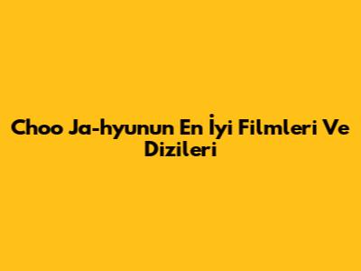 Choo Ja-hyun'un En İyi Filmleri Ve Dizileri