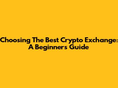 Choosing The Best Crypto Exchange: A Beginner's Guide
