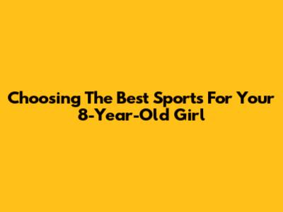 Choosing The Best Sports For Your 8-Year-Old Girl