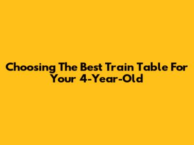 Choosing The Best Train Table For Your 4-Year-Old