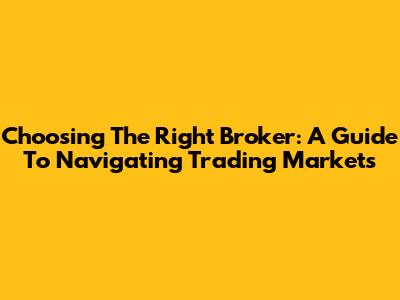 Choosing The Right Broker: A Guide To Navigating Trading Markets