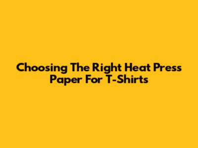 Choosing The Right Heat Press Paper For T-Shirts