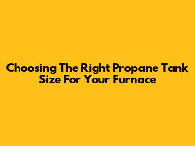 Choosing The Right Propane Tank Size For Your Furnace