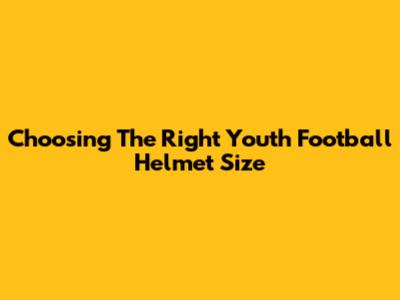 Choosing The Right Youth Football Helmet Size