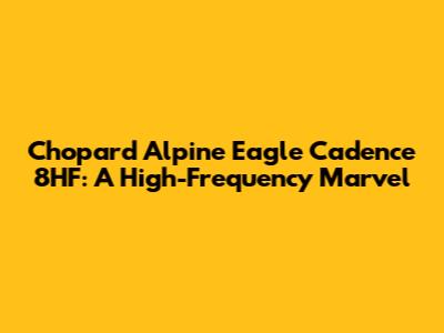 Chopard Alpine Eagle Cadence 8HF: A High-Frequency Marvel