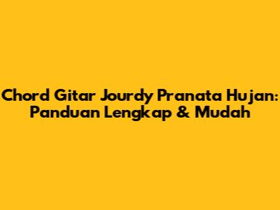Chord Gitar Jourdy Pranata Hujan: Panduan Lengkap & Mudah