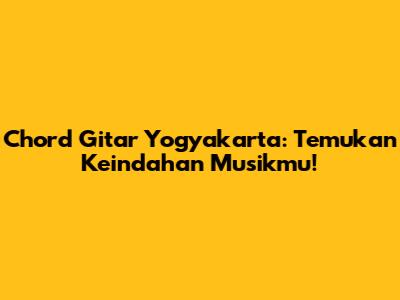 Chord Gitar Yogyakarta: Temukan Keindahan Musikmu!