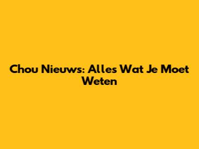 Chou Nieuws: Alles Wat Je Moet Weten