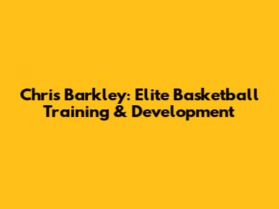 Chris Barkley: Elite Basketball Training & Development