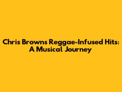 Chris Brown's Reggae-Infused Hits: A Musical Journey